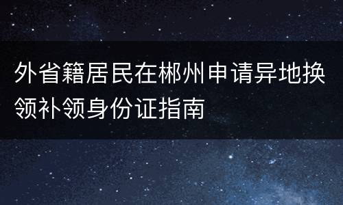 外省籍居民在郴州申请异地换领补领身份证指南