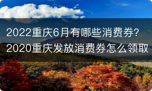 2022重庆6月有哪些消费券？ 2020重庆发放消费券怎么领取