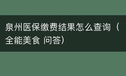 泉州医保缴费结果怎么查询（全能美食 问答）