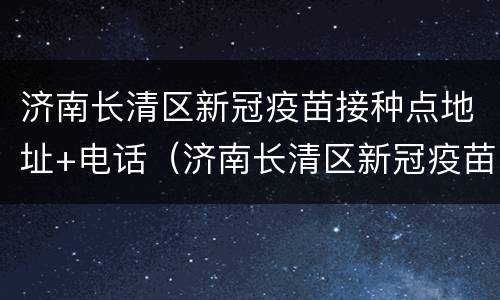 济南长清区新冠疫苗接种点地址+电话（济南长清区新冠疫苗接种点地址 电话查询）