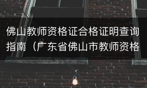 佛山教师资格证合格证明查询指南（广东省佛山市教师资格证认定）