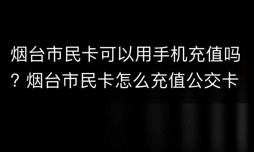 烟台市民卡可以用手机充值吗? 烟台市民卡怎么充值公交卡