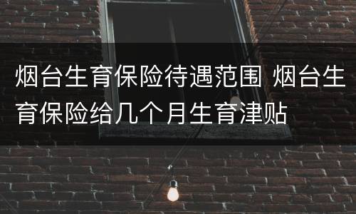 烟台生育保险待遇范围 烟台生育保险给几个月生育津贴