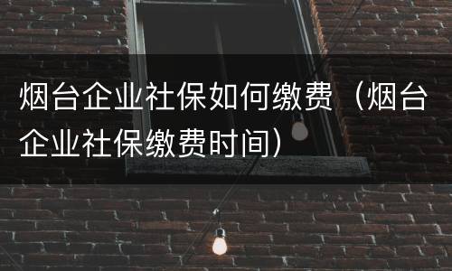 烟台企业社保如何缴费（烟台企业社保缴费时间）