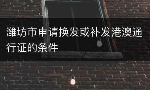 潍坊市申请换发或补发港澳通行证的条件