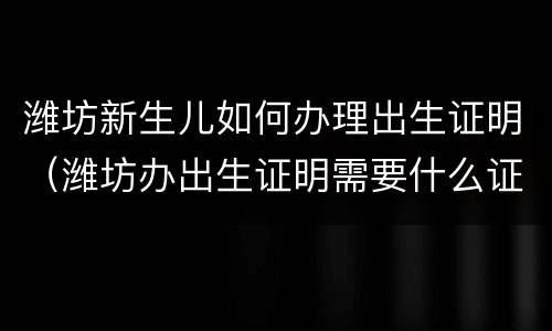 潍坊新生儿如何办理出生证明（潍坊办出生证明需要什么证件）