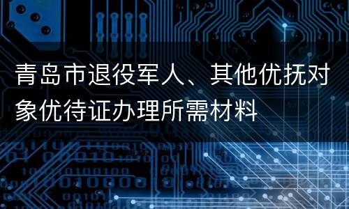 青岛市退役军人、其他优抚对象优待证办理所需材料