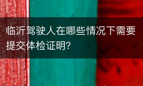 临沂驾驶人在哪些情况下需要提交体检证明？