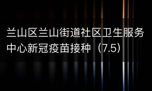 兰山区兰山街道社区卫生服务中心新冠疫苗接种（7.5）