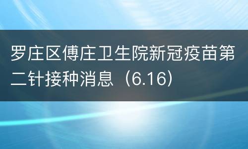 罗庄区傅庄卫生院新冠疫苗第二针接种消息（6.16）