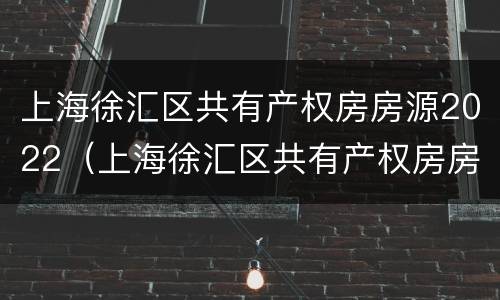 上海徐汇区共有产权房房源2022（上海徐汇区共有产权房房源）