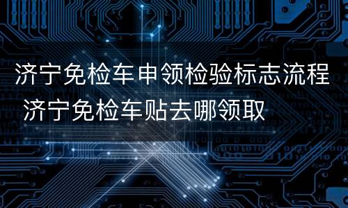 济宁免检车申领检验标志流程 济宁免检车贴去哪领取