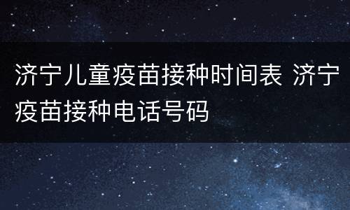 济宁儿童疫苗接种时间表 济宁疫苗接种电话号码