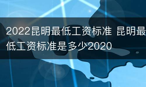 2022昆明最低工资标准 昆明最低工资标准是多少2020