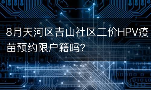 8月天河区吉山社区二价HPV疫苗预约限户籍吗？