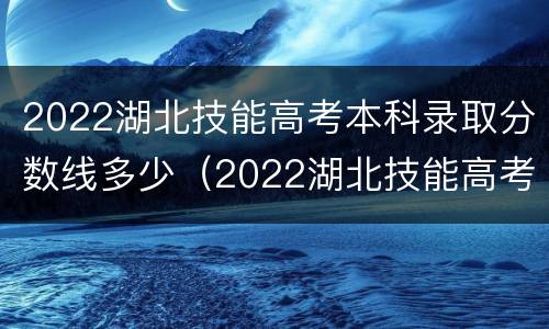 2022湖北技能高考本科录取分数线多少（2022湖北技能高考本科录取分数线多少啊）