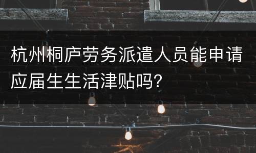 杭州桐庐劳务派遣人员能申请应届生生活津贴吗？