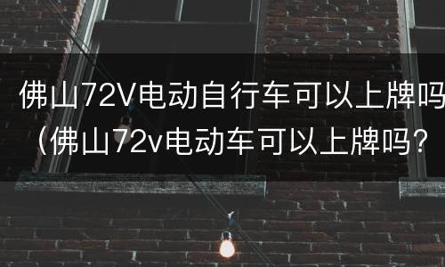 佛山72V电动自行车可以上牌吗（佛山72v电动车可以上牌吗?）