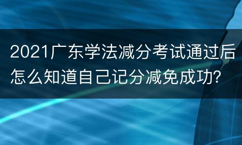 2021广东学法减分考试通过后怎么知道自己记分减免成功？