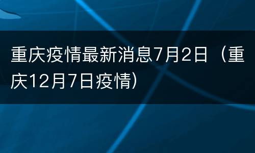重庆疫情最新消息7月2日（重庆12月7日疫情）