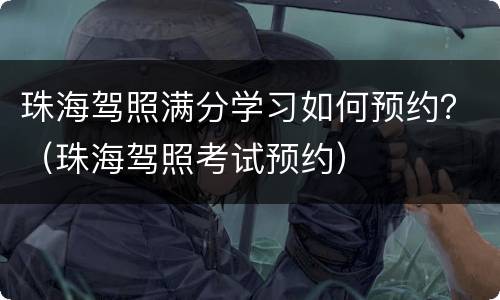 珠海驾照满分学习如何预约？（珠海驾照考试预约）