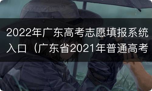 2022年广东高考志愿填报系统入口（广东省2021年普通高考志愿填报系统入口）