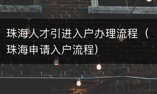 珠海人才引进入户办理流程（珠海申请入户流程）