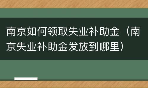 南京如何领取失业补助金（南京失业补助金发放到哪里）