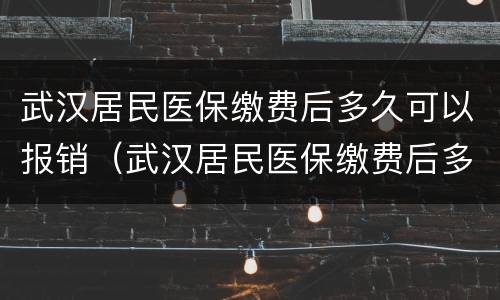 武汉居民医保缴费后多久可以报销（武汉居民医保缴费后多久可以报销住院）