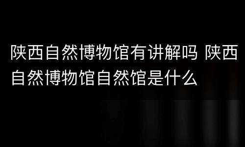 陕西自然博物馆有讲解吗 陕西自然博物馆自然馆是什么