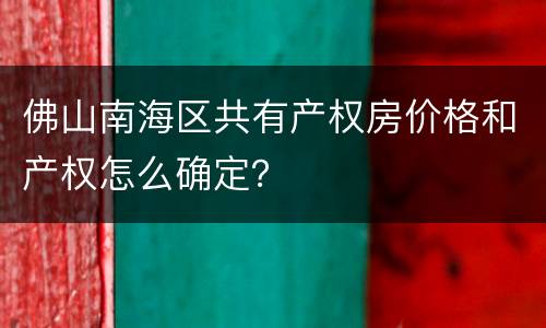 佛山南海区共有产权房价格和产权怎么确定？