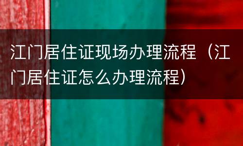 江门居住证现场办理流程（江门居住证怎么办理流程）