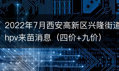 2022年7月西安高新区兴隆街道hpv来苗消息（四价+九价）