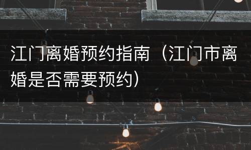 江门离婚预约指南（江门市离婚是否需要预约）