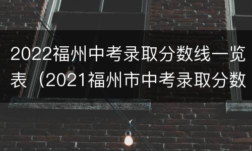 2022福州中考录取分数线一览表（2021福州市中考录取分数线一览表）