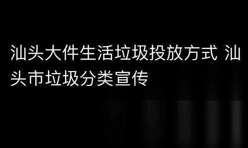 汕头大件生活垃圾投放方式 汕头市垃圾分类宣传