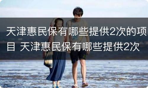 天津惠民保有哪些提供2次的项目 天津惠民保有哪些提供2次的项目可以报销