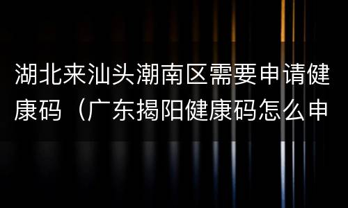 湖北来汕头潮南区需要申请健康码（广东揭阳健康码怎么申请）