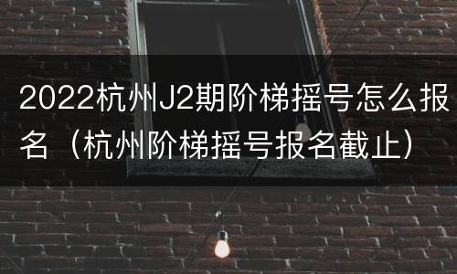 2022杭州J2期阶梯摇号怎么报名（杭州阶梯摇号报名截止）