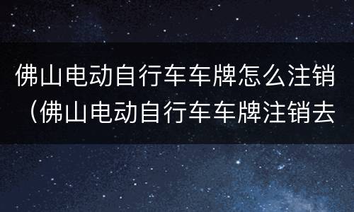 佛山电动自行车车牌怎么注销（佛山电动自行车车牌注销去哪办）