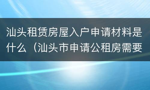 汕头租赁房屋入户申请材料是什么（汕头市申请公租房需要什么条件和资料）