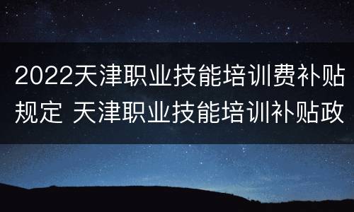 2022天津职业技能培训费补贴规定 天津职业技能培训补贴政策