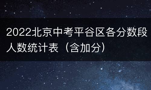 2022北京中考平谷区各分数段人数统计表（含加分）