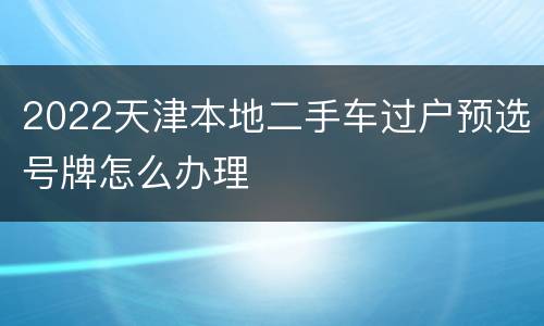 2022天津本地二手车过户预选号牌怎么办理