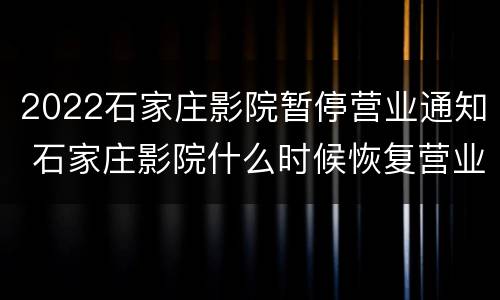 2022石家庄影院暂停营业通知 石家庄影院什么时候恢复营业2021