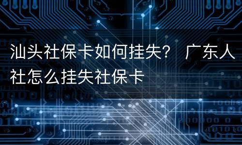 汕头社保卡如何挂失？ 广东人社怎么挂失社保卡