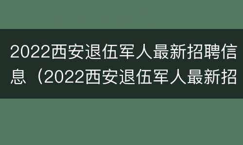 2022西安退伍军人最新招聘信息（2022西安退伍军人最新招聘信息电话）