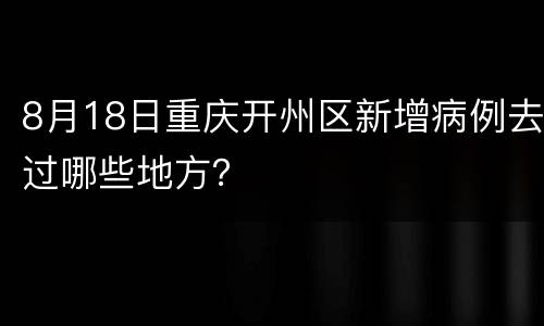 8月18日重庆开州区新增病例去过哪些地方？