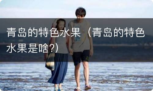 青岛的特色水果（青岛的特色水果是啥?）