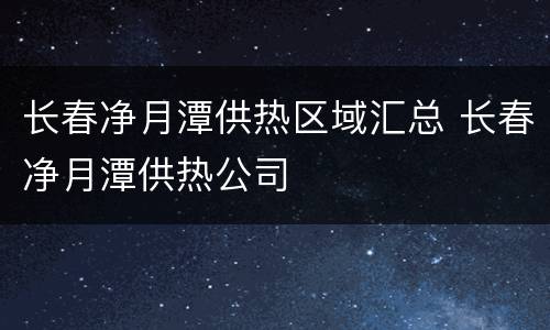 长春净月潭供热区域汇总 长春净月潭供热公司